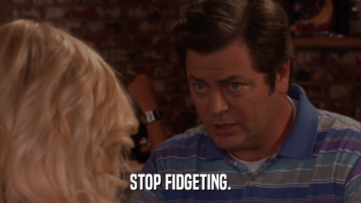 STOP FIDGETING.  