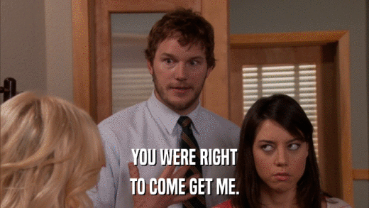 YOU WERE RIGHT TO COME GET ME. 
