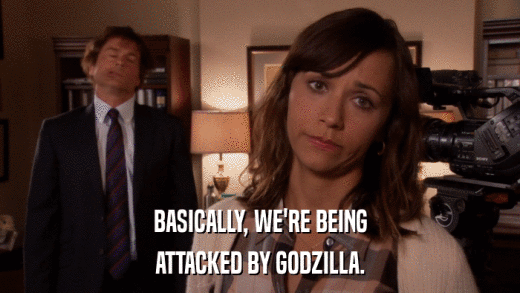 BASICALLY, WE'RE BEING ATTACKED BY GODZILLA. 