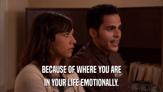 BECAUSE OF WHERE YOU ARE IN YOUR LIFE EMOTIONALLY. 