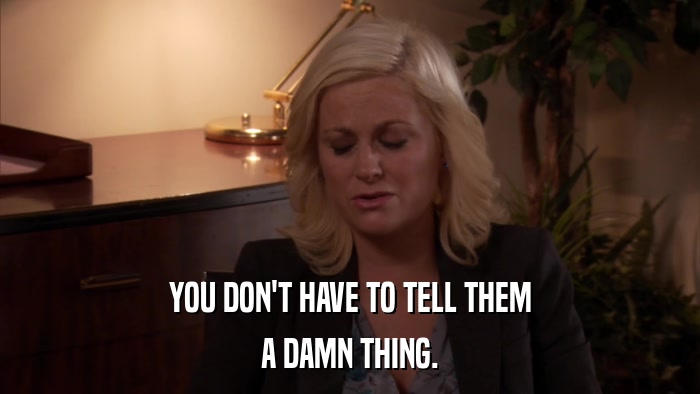 YOU DON'T HAVE TO TELL THEM A DAMN THING. 
