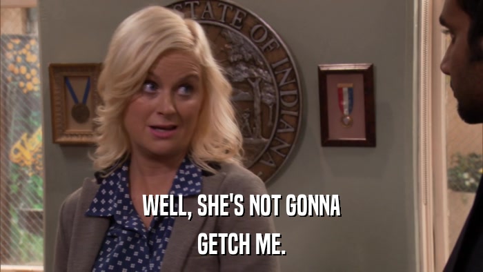 WELL, SHE'S NOT GONNA GETCH ME. 