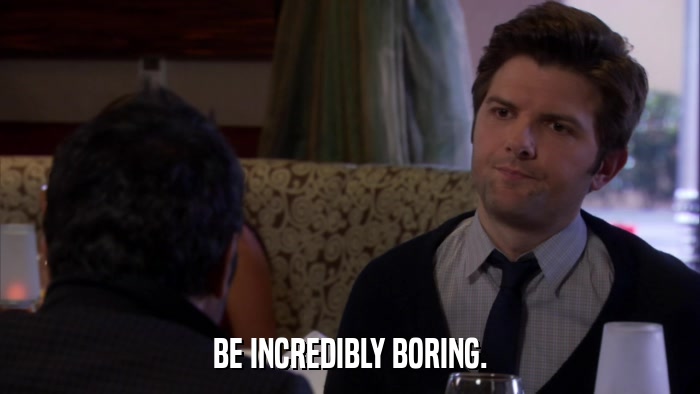 BE INCREDIBLY BORING.  