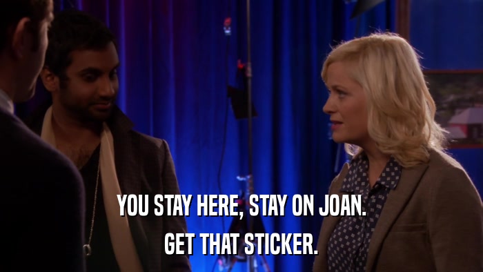 YOU STAY HERE, STAY ON JOAN. GET THAT STICKER. 