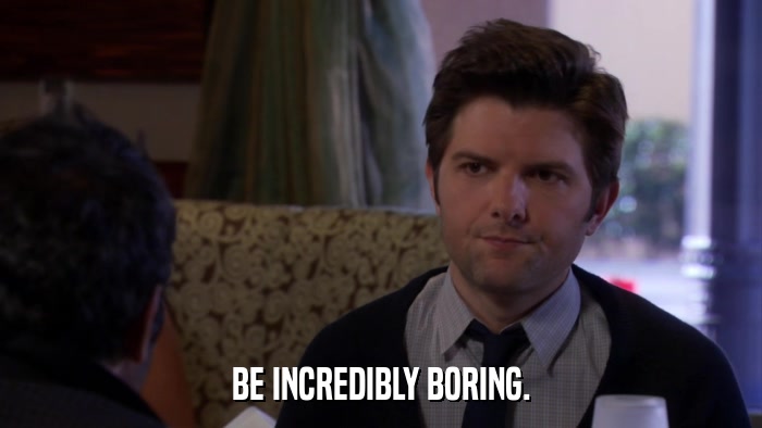 BE INCREDIBLY BORING.  