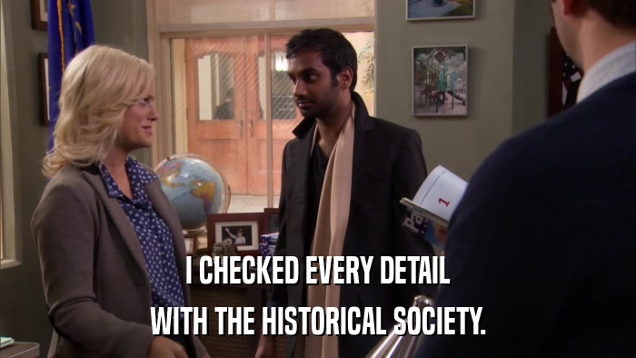 I CHECKED EVERY DETAIL WITH THE HISTORICAL SOCIETY. 