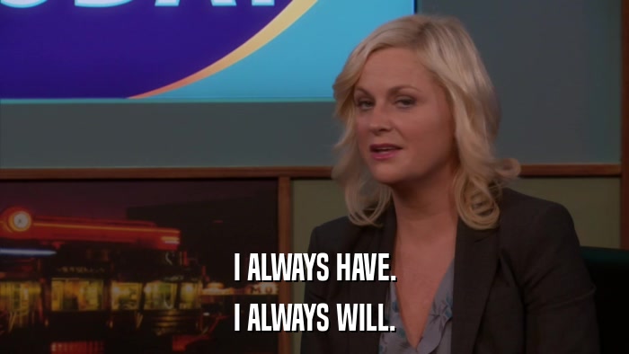 I ALWAYS HAVE. I ALWAYS WILL. 