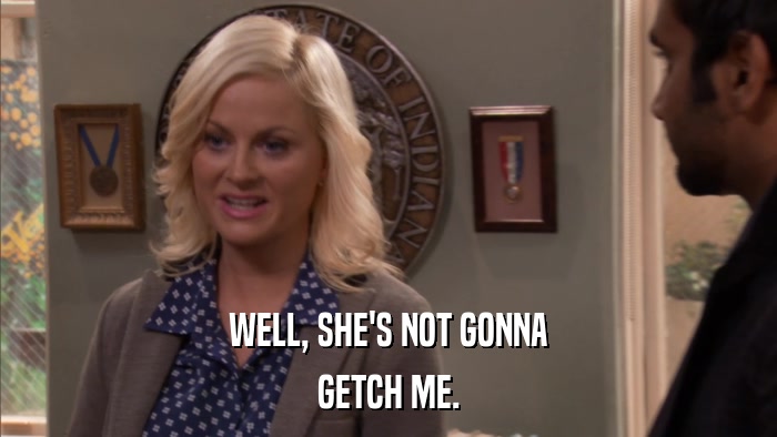 WELL, SHE'S NOT GONNA GETCH ME. 