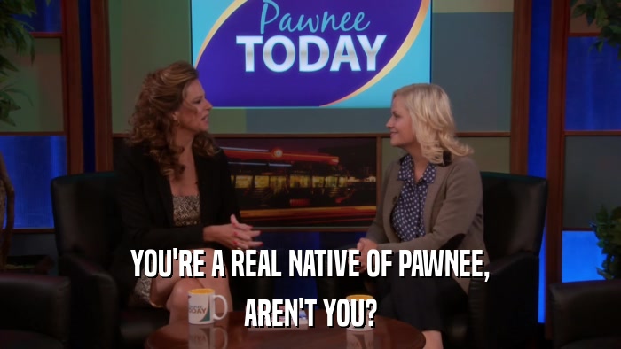 YOU'RE A REAL NATIVE OF PAWNEE, AREN'T YOU? 