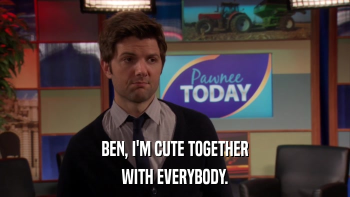 BEN, I'M CUTE TOGETHER WITH EVERYBODY. 