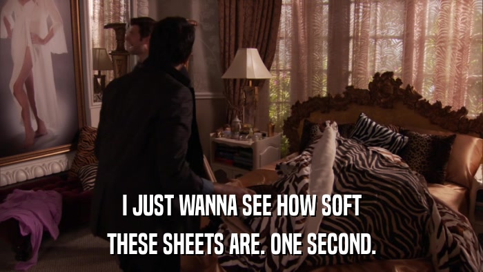 I JUST WANNA SEE HOW SOFT THESE SHEETS ARE. ONE SECOND. 