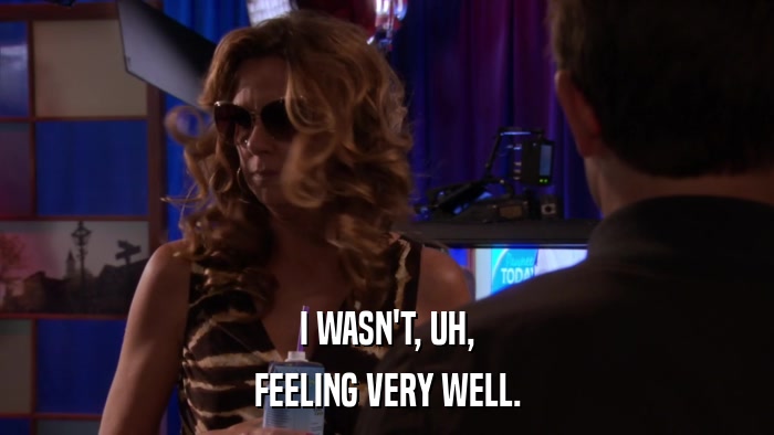 I WASN'T, UH, FEELING VERY WELL. 