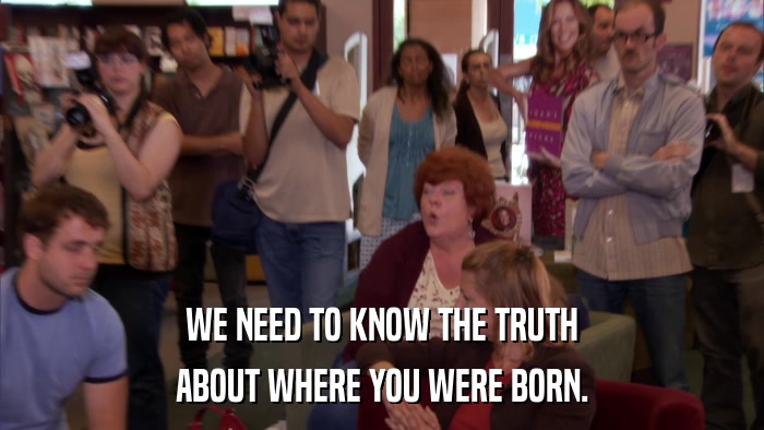 WE NEED TO KNOW THE TRUTH ABOUT WHERE YOU WERE BORN. 