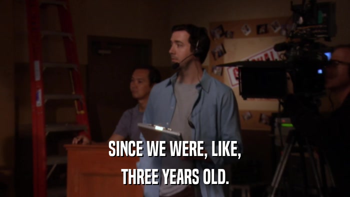 SINCE WE WERE, LIKE, THREE YEARS OLD. 