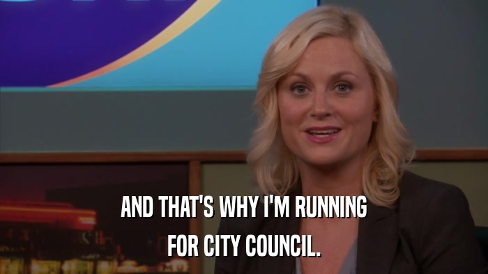 AND THAT'S WHY I'M RUNNING FOR CITY COUNCIL. 