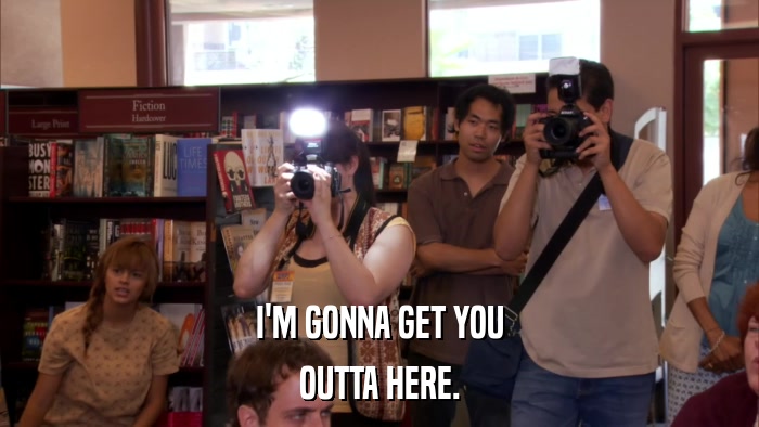 I'M GONNA GET YOU OUTTA HERE. 