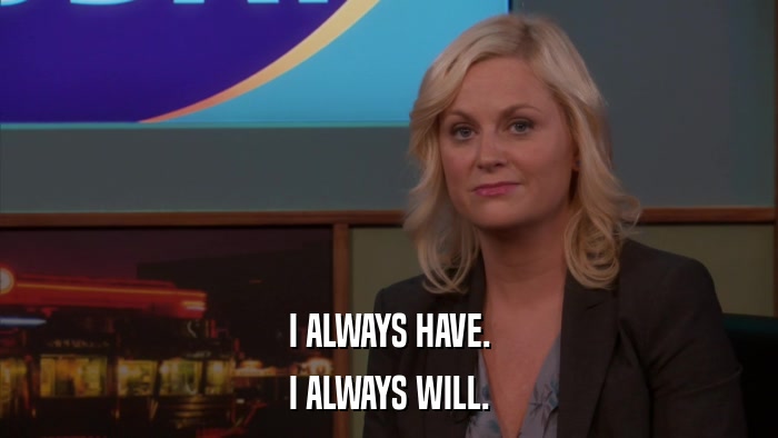 I ALWAYS HAVE. I ALWAYS WILL. 