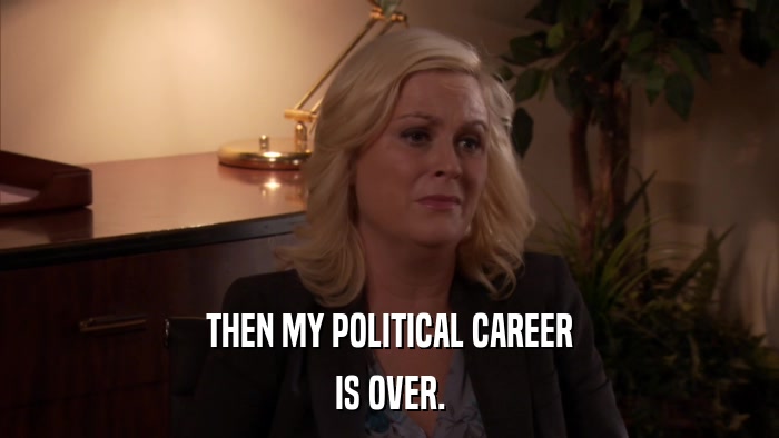THEN MY POLITICAL CAREER IS OVER. 