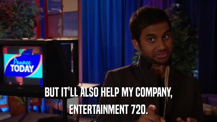 BUT IT'LL ALSO HELP MY COMPANY, ENTERTAINMENT 720. 