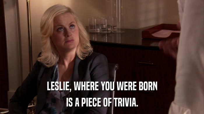 LESLIE, WHERE YOU WERE BORN IS A PIECE OF TRIVIA. 