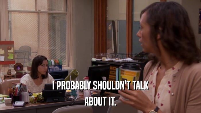 I PROBABLY SHOULDN'T TALK ABOUT IT. 