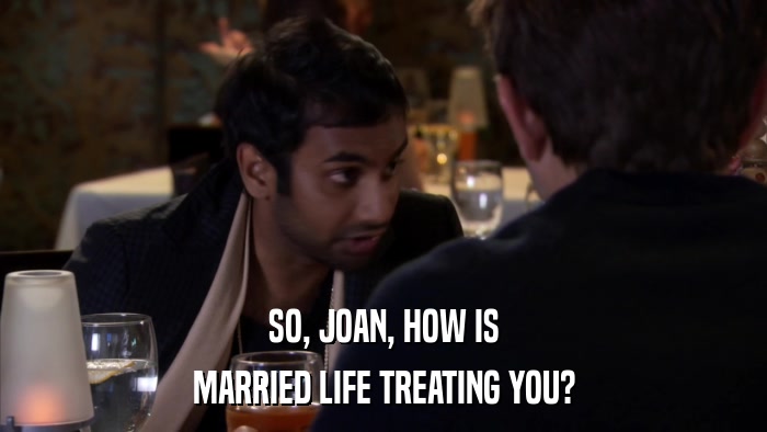 SO, JOAN, HOW IS MARRIED LIFE TREATING YOU? 