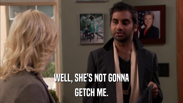 WELL, SHE'S NOT GONNA GETCH ME. 