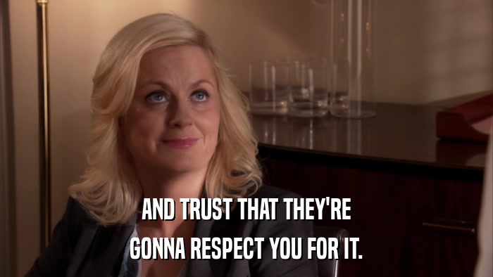 AND TRUST THAT THEY'RE GONNA RESPECT YOU FOR IT. 