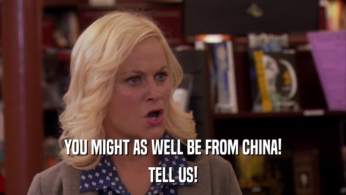 YOU MIGHT AS WELL BE FROM CHINA! TELL US! 