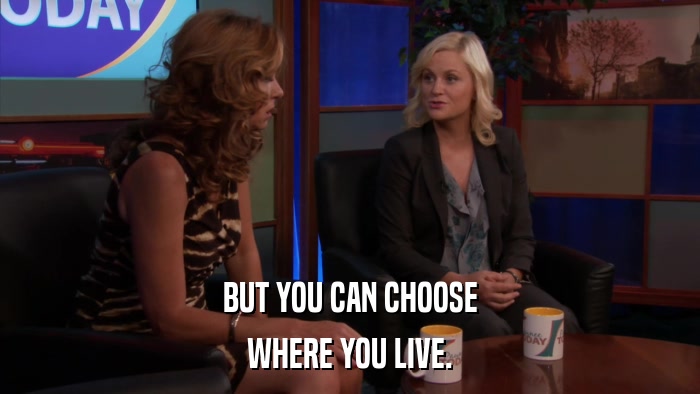 BUT YOU CAN CHOOSE WHERE YOU LIVE. 