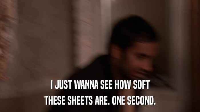 I JUST WANNA SEE HOW SOFT THESE SHEETS ARE. ONE SECOND. 