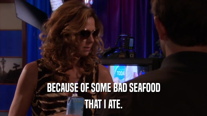 BECAUSE OF SOME BAD SEAFOOD THAT I ATE. 