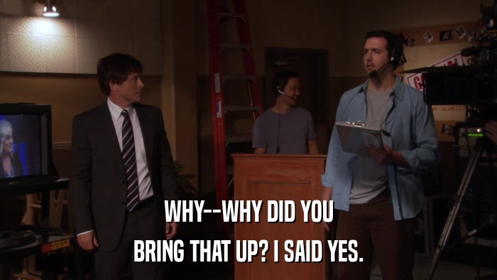 WHY--WHY DID YOU BRING THAT UP? I SAID YES. 