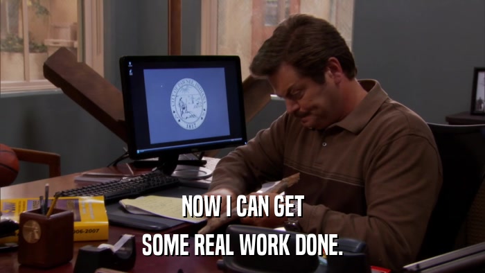 NOW I CAN GET SOME REAL WORK DONE. 
