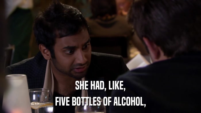 SHE HAD, LIKE, FIVE BOTTLES OF ALCOHOL, 