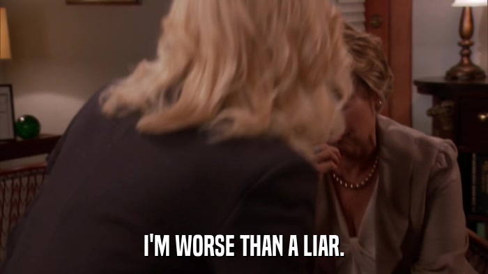 I'M WORSE THAN A LIAR.  