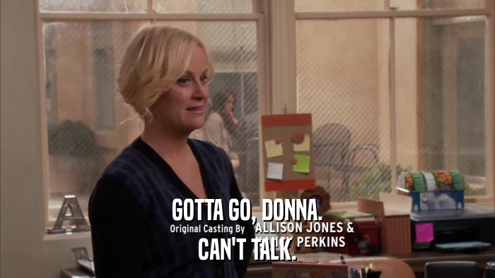 GOTTA GO, DONNA. CAN'T TALK. 