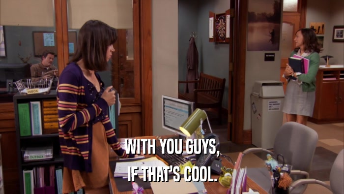 WITH YOU GUYS, IF THAT'S COOL. 