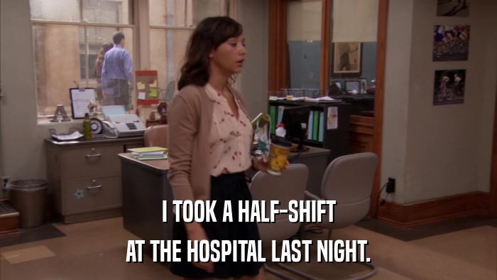 I TOOK A HALF-SHIFT AT THE HOSPITAL LAST NIGHT. 