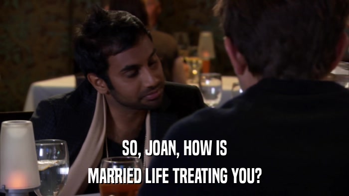 SO, JOAN, HOW IS MARRIED LIFE TREATING YOU? 