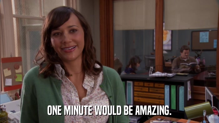 ONE MINUTE WOULD BE AMAZING.  