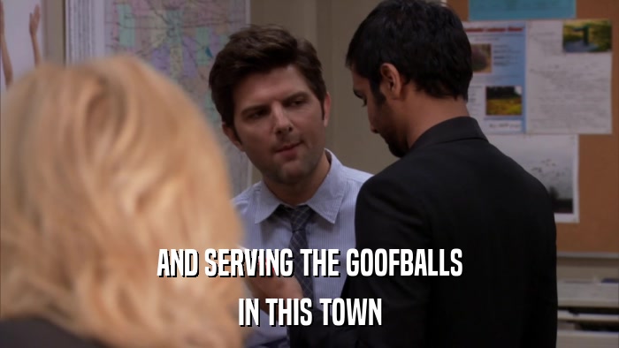 AND SERVING THE GOOFBALLS IN THIS TOWN 