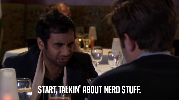 START TALKIN' ABOUT NERD STUFF.  