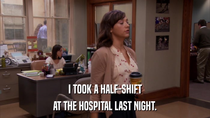 I TOOK A HALF-SHIFT AT THE HOSPITAL LAST NIGHT. 