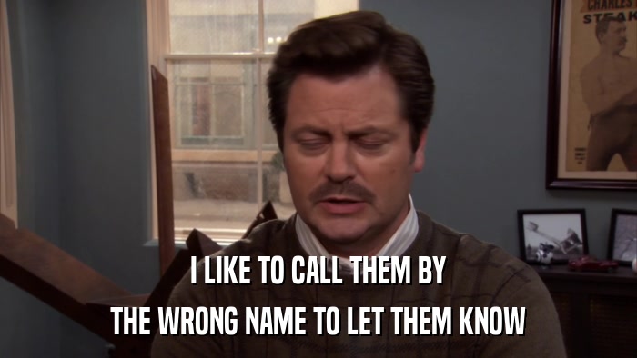 I LIKE TO CALL THEM BY THE WRONG NAME TO LET THEM KNOW 
