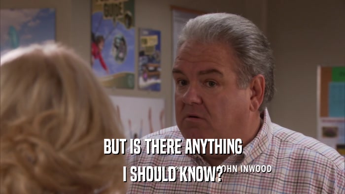BUT IS THERE ANYTHING I SHOULD KNOW? 