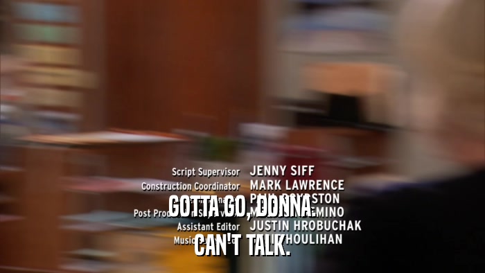 GOTTA GO, DONNA. CAN'T TALK. 