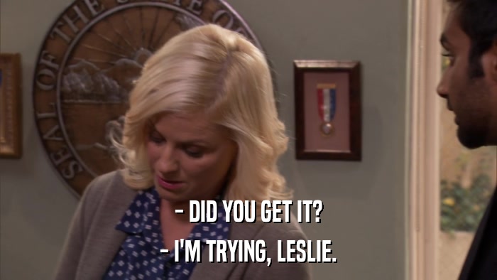 - DID YOU GET IT? - I'M TRYING, LESLIE. 