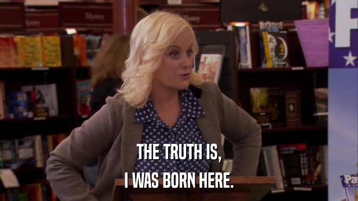 THE TRUTH IS, I WAS BORN HERE. 