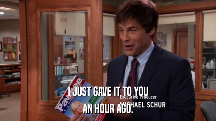 I JUST GAVE IT TO YOU AN HOUR AGO. 